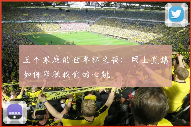 五个家庭的世界杯之夜：网上直播如何串联我们的心跳