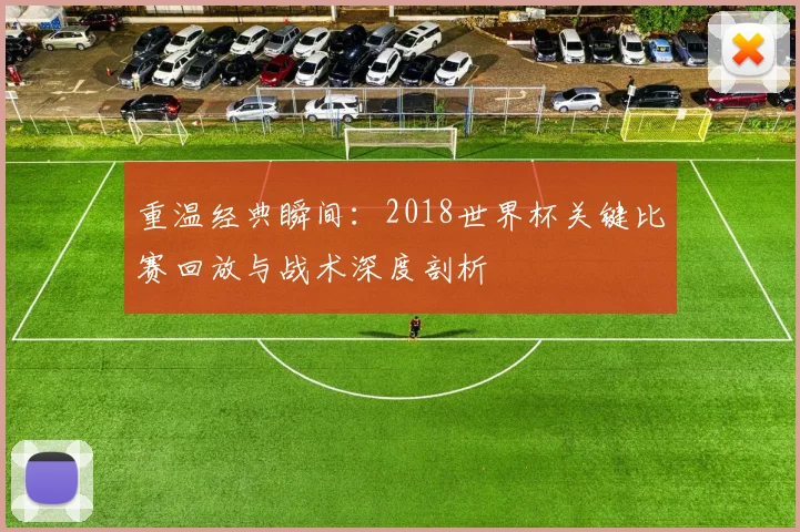 重温经典瞬间：2018世界杯关键比赛回放与战术深度剖析