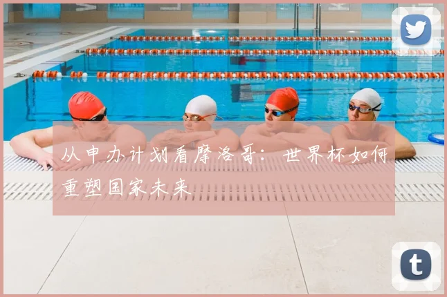 从申办计划看摩洛哥:世界杯如何重塑国家未来